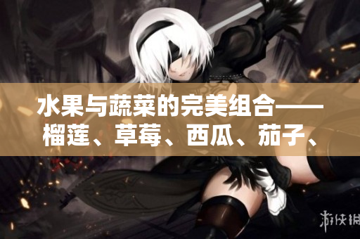 水果與蔬菜的完美組合——榴蓮、草莓、西瓜、茄子、黃瓜 
