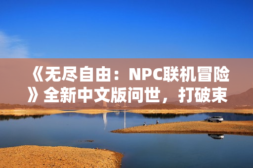 《無盡自由：NPC聯(lián)機(jī)冒險(xiǎn)》全新中文版問世，打破束縛，盡情暢玩NPC的世界