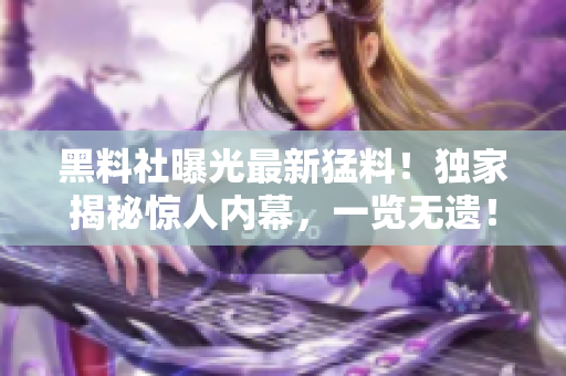 黑料社曝光最新猛料！獨家揭秘驚人內(nèi)幕，一覽無遺！