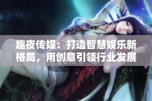 趣夜傳媒：打造智慧娛樂新格局，用創(chuàng)意引領(lǐng)行業(yè)發(fā)展