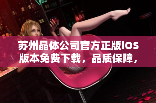 蘇州晶體公司官方正版iOS版本免費(fèi)下載，品質(zhì)保障，優(yōu)質(zhì)服務(wù)！