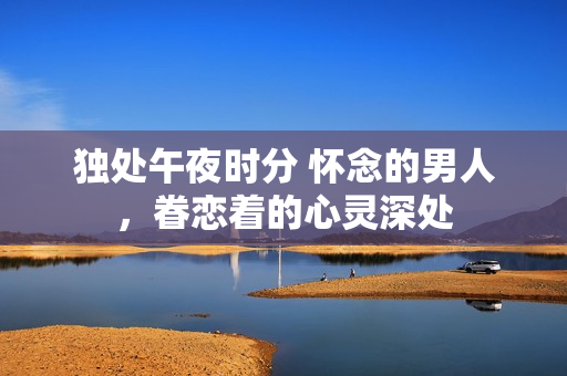 獨處午夜時分 懷念的男人，眷戀著的心靈深處