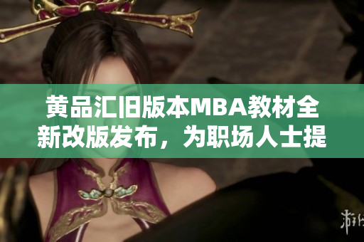 黃品匯舊版本MBA教材全新改版發(fā)布，為職場人士提供更全面的管理知識及實戰(zhàn)技能