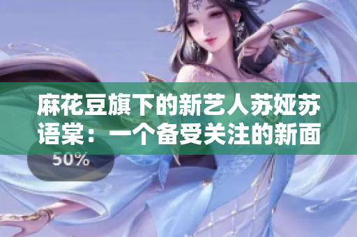 麻花豆旗下的新藝人蘇婭蘇語(yǔ)棠：一個(gè)備受關(guān)注的新面孔