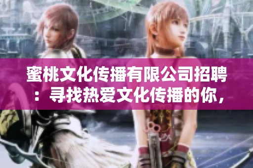 蜜桃文化傳播有限公司招聘：尋找熱愛(ài)文化傳播的你，一起開(kāi)啟新的旅程