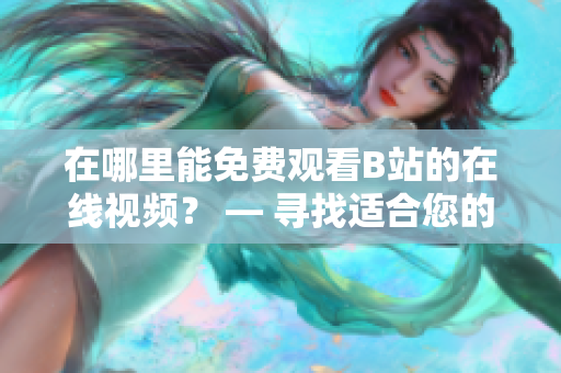在哪里能免費(fèi)觀看B站的在線視頻？ — 尋找適合您的免費(fèi)B站在線觀看選擇