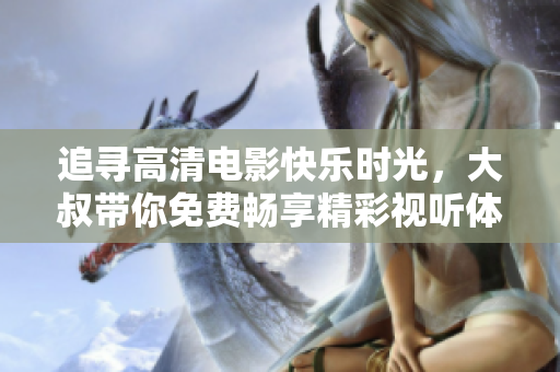 追尋高清電影快樂時光，大叔帶你免費(fèi)暢享精彩視聽體驗(yàn)