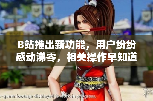 B站推出新功能，用戶紛紛感動(dòng)涕零，相關(guān)操作早知道省了不少淚水