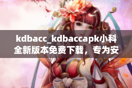 kdbacc_kdbaccapk小科全新版本免費下載，專為安卓用戶打造