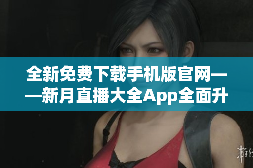 全新免費(fèi)下載手機(jī)版官網(wǎng)——新月直播大全App全面升級(jí)，觸手可及的精彩直播體驗(yàn)
