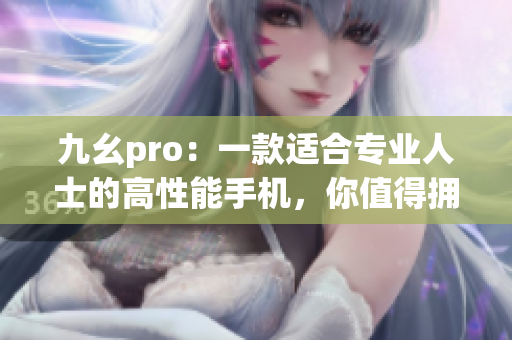 九幺pro：一款適合專(zhuān)業(yè)人士的高性能手機(jī)，你值得擁有