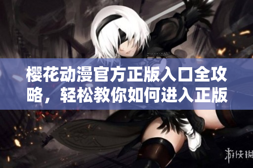 櫻花動漫官方正版入口全攻略，輕松教你如何進(jìn)入正版官方網(wǎng)站