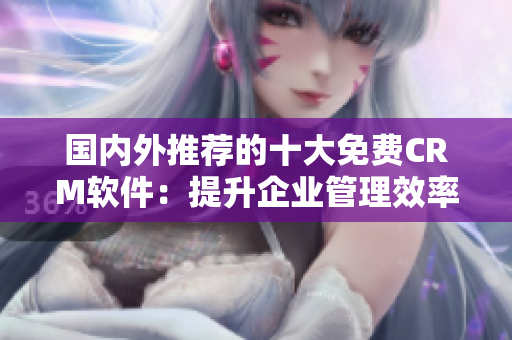 國(guó)內(nèi)外推薦的十大免費(fèi)CRM軟件：提升企業(yè)管理效率的利器