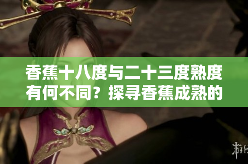 香蕉十八度與二十三度熟度有何不同？探尋香蕉成熟的秘密