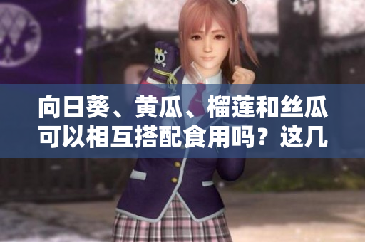 向日葵、黃瓜、榴蓮和絲瓜可以相互搭配食用嗎？這幾種食材能否一起食用