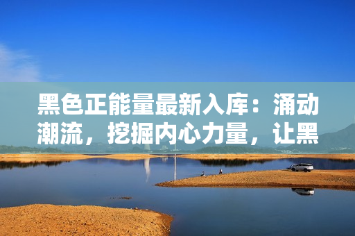 黑色正能量最新入庫：涌動(dòng)潮流，挖掘內(nèi)心力量，讓黑色代表力量重燃新生