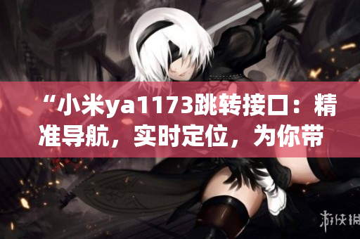 “小米ya1173跳轉(zhuǎn)接口：精準(zhǔn)導(dǎo)航，實(shí)時定位，為你帶來全新的智能體驗(yàn)！”