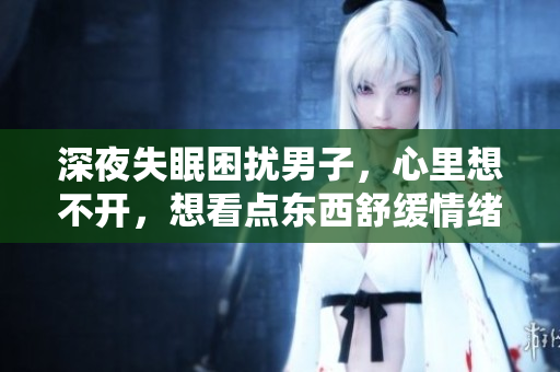 深夜失眠困擾男子，心里想不開(kāi)，想看點(diǎn)東西舒緩情緒