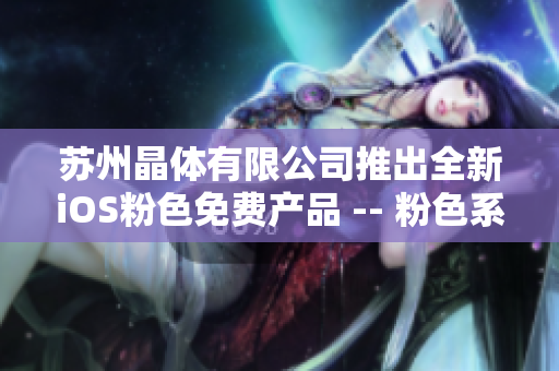 蘇州晶體有限公司推出全新iOS粉色免費(fèi)產(chǎn)品 -- 粉色系列新品登場(chǎng)，搶先體驗(yàn)！