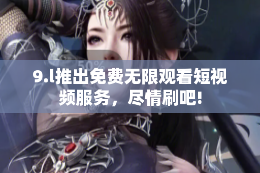 9.l推出免費無限觀看短視頻服務，盡情刷吧!