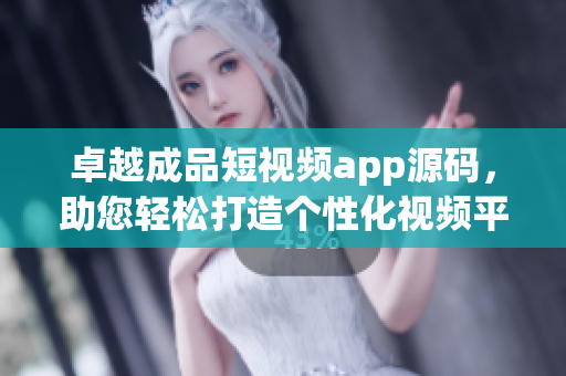 卓越成品短視頻app源碼，助您輕松打造個性化視頻平臺
