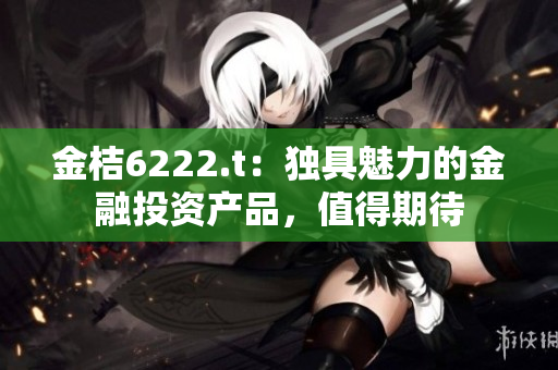 金桔6222.t：獨具魅力的金融投資產(chǎn)品，值得期待