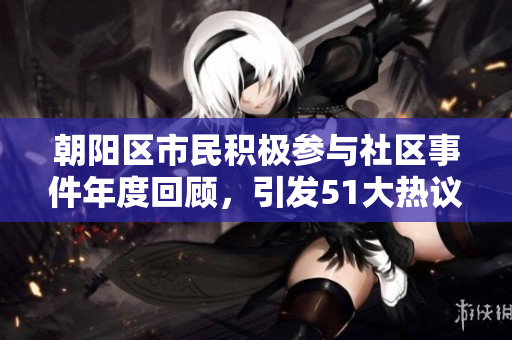朝陽區(qū)市民積極參與社區(qū)事件年度回顧，引發(fā)51大熱議
