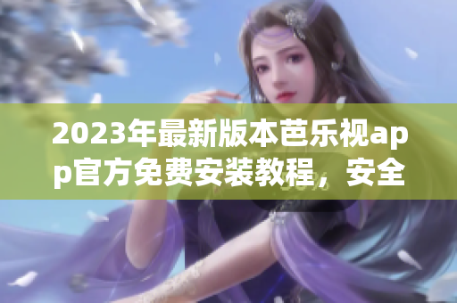 2023年最新版本芭樂(lè)視app官方免費(fèi)安裝教程，安全可靠，快速暢享影視娛樂(lè)