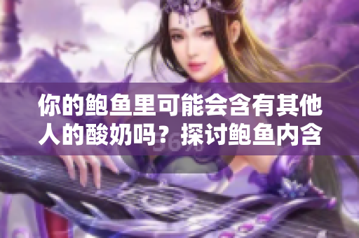 你的鮑魚里可能會含有其他人的酸奶嗎？探討鮑魚內(nèi)含物的變化