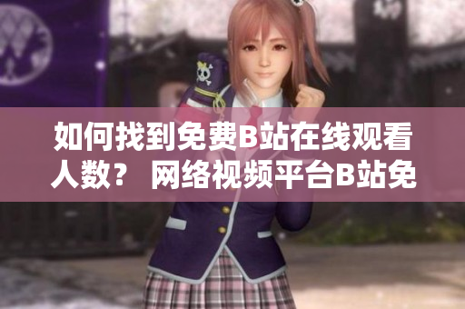如何找到免費(fèi)B站在線(xiàn)觀(guān)看人數(shù)？ 網(wǎng)絡(luò)視頻平臺(tái)B站免費(fèi)在線(xiàn)觀(guān)看引發(fā)熱議
