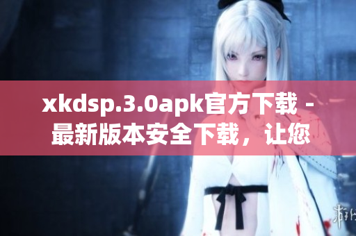 xkdsp.3.0apk官方下載 - 最新版本安全下載，讓您暢享快捷高效的應(yīng)用體驗(yàn)