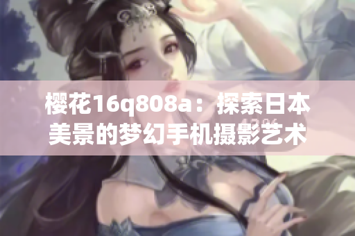 櫻花16q808a：探索日本美景的夢(mèng)幻手機(jī)攝影藝術(shù)