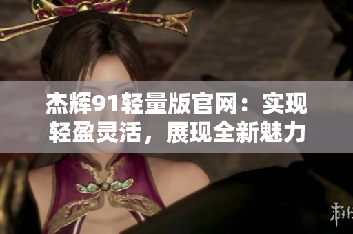 杰輝91輕量版官網(wǎng)：實(shí)現(xiàn)輕盈靈活，展現(xiàn)全新魅力
