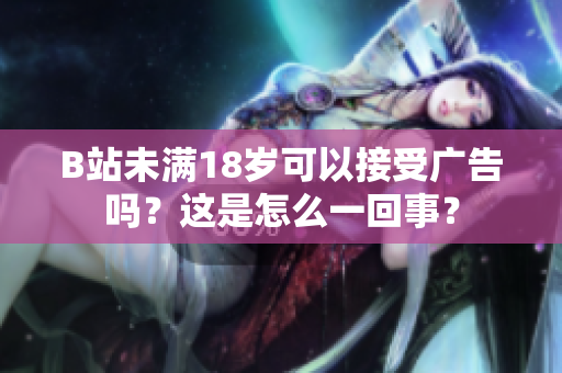 B站未滿18歲可以接受廣告嗎？這是怎么一回事？