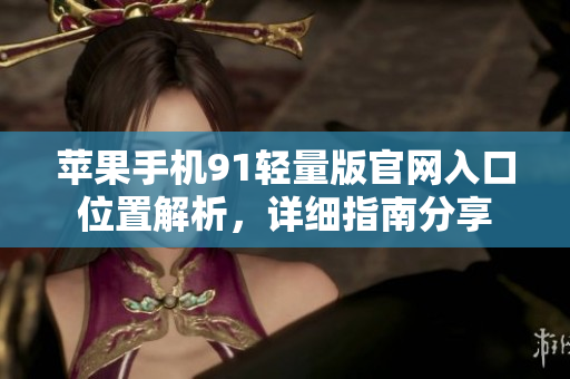 蘋(píng)果手機(jī)91輕量版官網(wǎng)入口位置解析，詳細(xì)指南分享