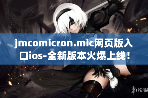 jmcomicron.mic網(wǎng)頁版入口ios-全新版本火爆上線！