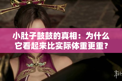 小肚子鼓鼓的真相：為什么它看起來(lái)比實(shí)際體重更重？