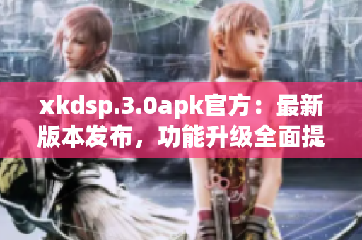 xkdsp.3.0apk官方：最新版本發(fā)布，功能升級全面提升