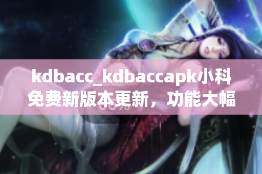 kdbacc_kdbaccapk小科免費(fèi)新版本更新，功能大幅增強(qiáng)