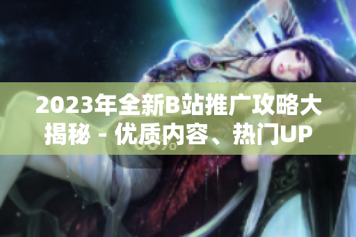 2023年全新B站推廣攻略大揭秘 - 優(yōu)質(zhì)內(nèi)容、熱門UP主、最新活動(dòng)一網(wǎng)打盡