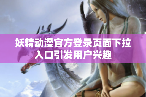妖精動(dòng)漫官方登錄頁(yè)面下拉入口引發(fā)用戶(hù)興趣