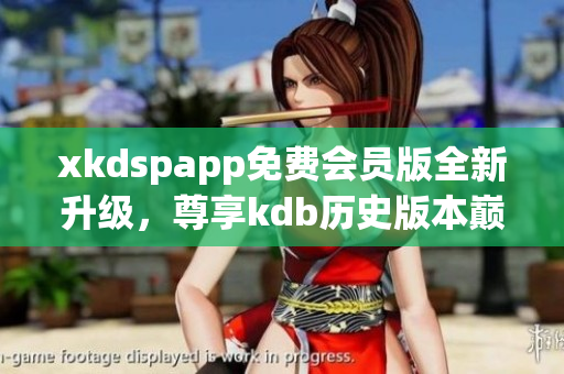 xkdspapp免費(fèi)會(huì)員版全新升級(jí)，尊享kdb歷史版本巔峰服務(wù)