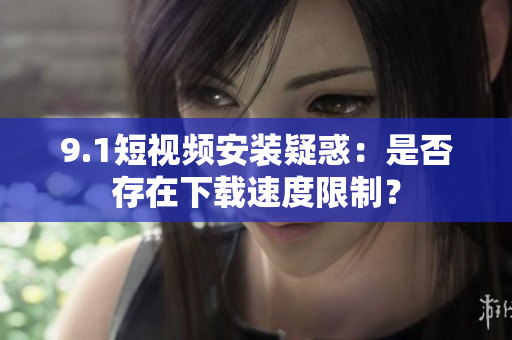 9.1短視頻安裝疑惑：是否存在下載速度限制？