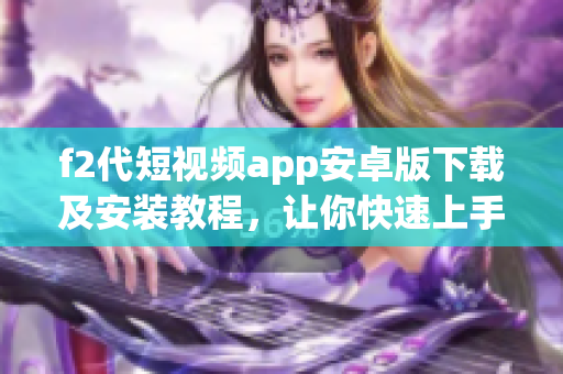 f2代短視頻app安卓版下載及安裝教程，讓你快速上手【最新版】