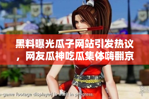 黑料曝光瓜子網(wǎng)站引發(fā)熱議，網(wǎng)友瓜神吃瓜集體嗨翻京城