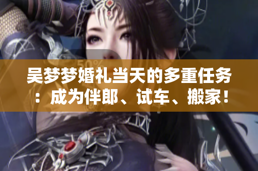 吳夢夢婚禮當天的多重任務：成為伴郎、試車、搬家！