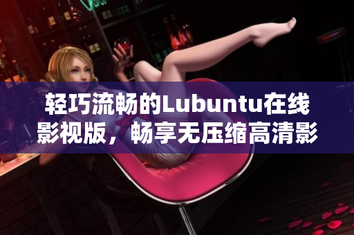 輕巧流暢的Lubuntu在線影視版，暢享無壓縮高清影音體驗(yàn)