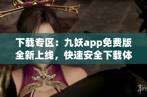下載專區(qū)：九妖app免費版全新上線，快速安全下載體驗享受。