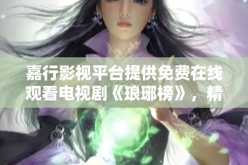 嘉行影視平臺(tái)提供免費(fèi)在線觀看電視劇《瑯琊榜》，精彩劇情盡收眼底