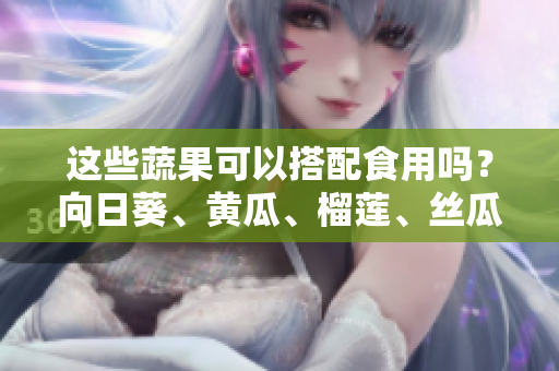 這些蔬果可以搭配食用嗎？向日葵、黃瓜、榴蓮、絲瓜的組合是否健康？